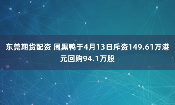 东莞期货配资 周黑鸭于4月13日斥资149.61万港元回购94.1万股