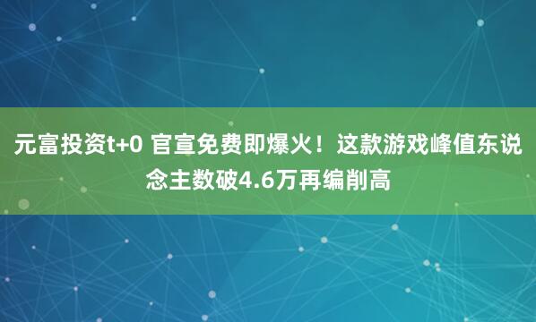 元富投资t+0 官宣免费即爆火!这款游戏峰值东说念主数破4.6万再编削高