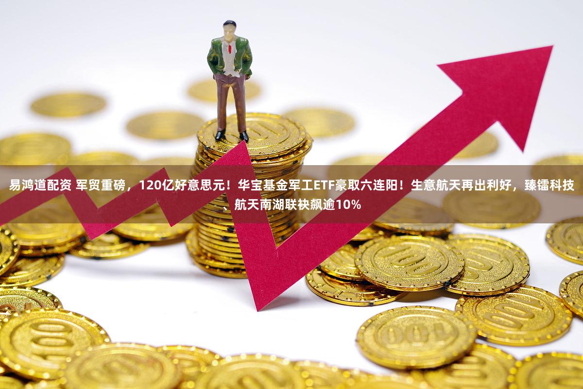 易鸿道配资 军贸重磅,120亿好意思元!华宝基金军工ETF豪取六连阳!生意航天再出利好,臻镭科技、航天南湖联袂飙逾10%