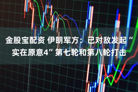 金股宝配资 伊朗军方:已对敌发起“实在原意4”第七轮和第八轮打击