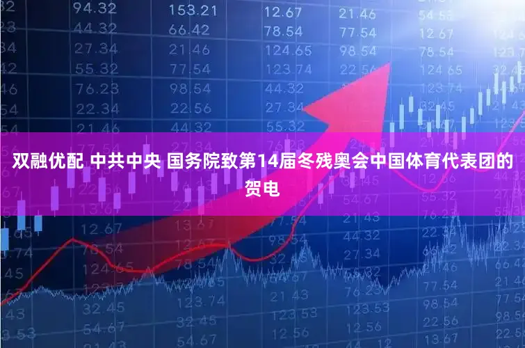 双融优配 中共中央 国务院致第14届冬残奥会中国体育代表团的贺电