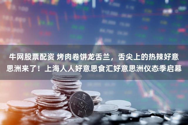 牛网股票配资 烤肉卷饼龙舌兰,舌尖上的热辣好意思洲来了!上海人人好意思食汇好意思洲仪态季启幕