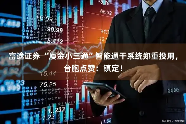 富途证券 “厦金小三通”智能通干系统郑重投用,台胞点赞:镇定!