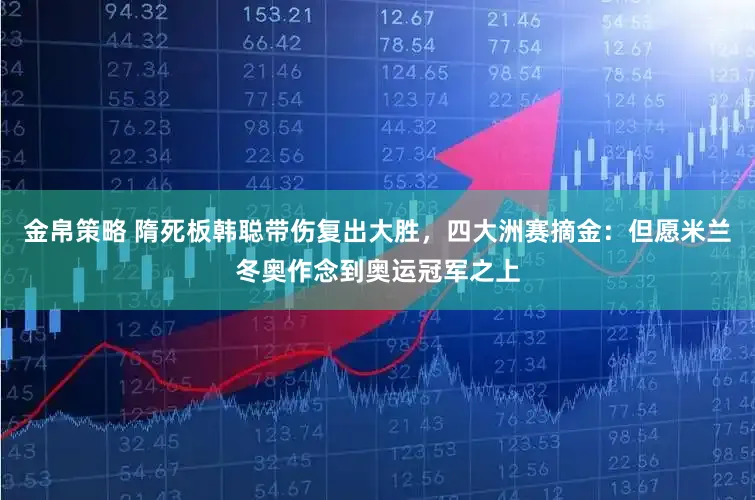 金帛策略 隋死板韩聪带伤复出大胜，四大洲赛摘金：但愿米兰冬奥作念到奥运冠军之上