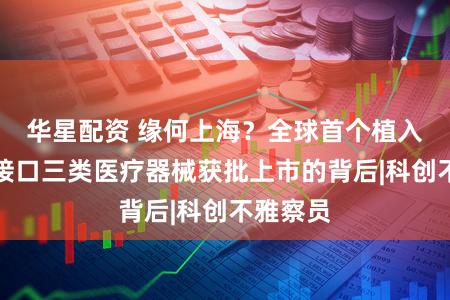 华星配资 缘何上海？全球首个植入式脑机接口三类医疗器械获批上市的背后|科创不雅察员