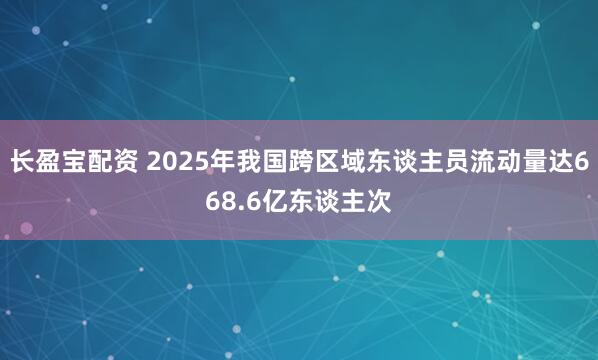 长盈宝配资 2025年我国跨区域东谈主员流动量达668.6亿东谈主次