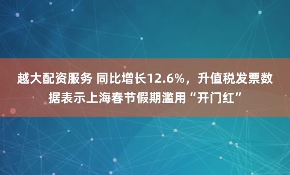 越大配资服务 同比增长12.6%,升值税发票数据表示上海春节假期滥用“开门红”