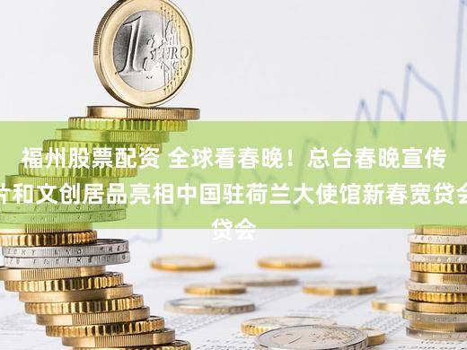 福州股票配资 全球看春晚！总台春晚宣传片和文创居品亮相中国驻荷兰大使馆新春宽贷会