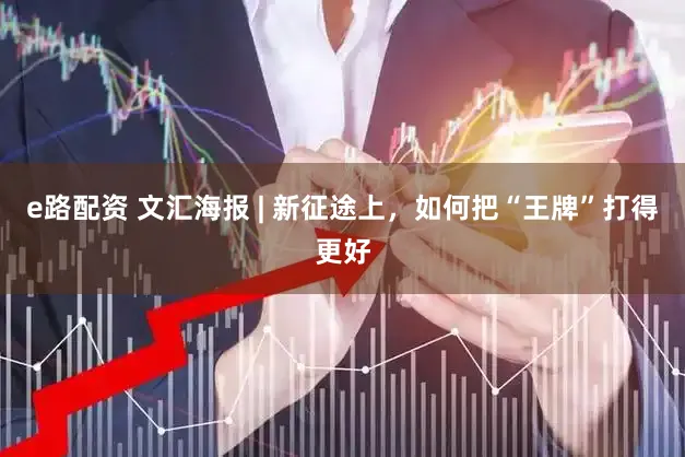 e路配资 文汇海报 | 新征途上，如何把“王牌”打得更好