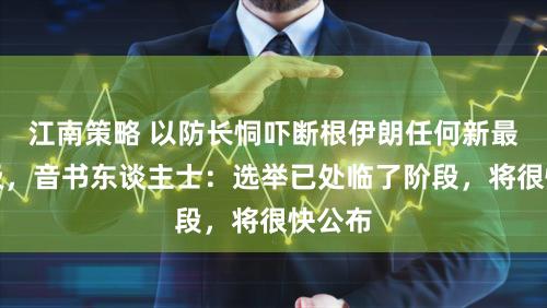 江南策略 以防长恫吓断根伊朗任何新最高首级，音书东谈主士：选举已处临了阶段，将很快公布