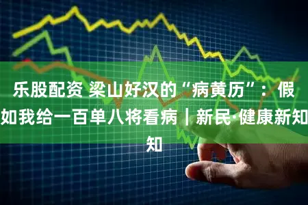 乐股配资 梁山好汉的“病黄历”:假如我给一百单八将看病|新民·健康新知