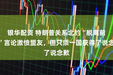 银华配资 特朗普关系北约“脱离前哨”言论激愤盟友,但只须一国获得了说念歉