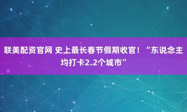 联美配资官网 史上最长春节假期收官!“东说念主均打卡2.2个城市”