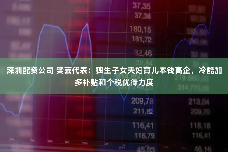 深圳配资公司 樊芸代表：独生子女夫妇育儿本钱高企，冷酷加多补贴和个税优待力度