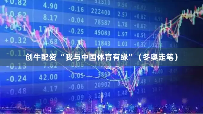 创牛配资 “我与中国体育有缘”（冬奥走笔）