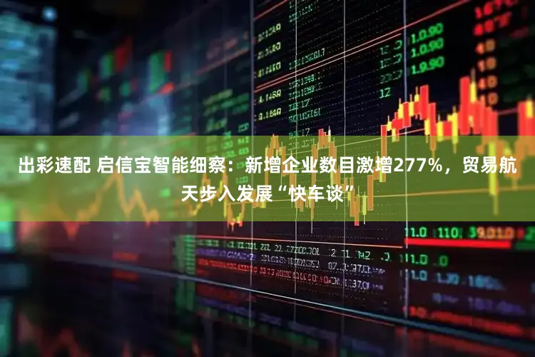 出彩速配 启信宝智能细察:新增企业数目激增277%,贸易航天步入发展“快车谈”