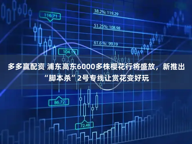 多多赢配资 浦东高东6000多株樱花行将盛放，新推出“脚本杀”2号专线让赏花变好玩