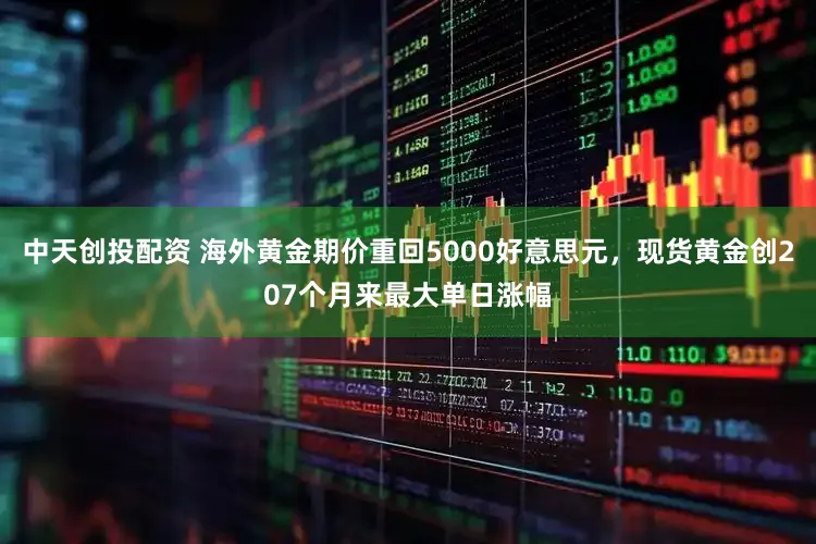 中天创投配资 海外黄金期价重回5000好意思元,现货黄金创207个月来最大单日涨幅