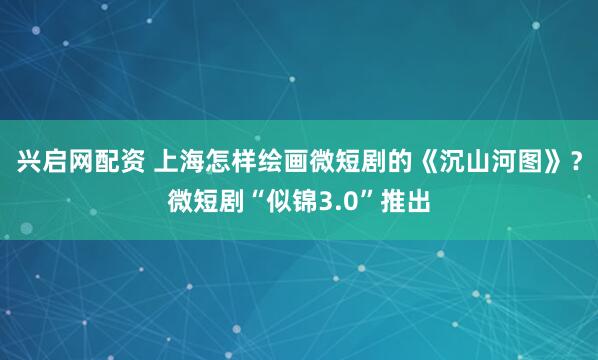 兴启网配资 上海怎样绘画微短剧的《沉山河图》?微短剧“似锦3.0”推出