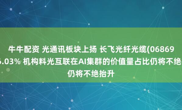 牛牛配资 光通讯板块上扬 长飞光纤光缆(06869)涨6.03% 机构料光互联在AI集群的价值量占比仍将不绝抬升