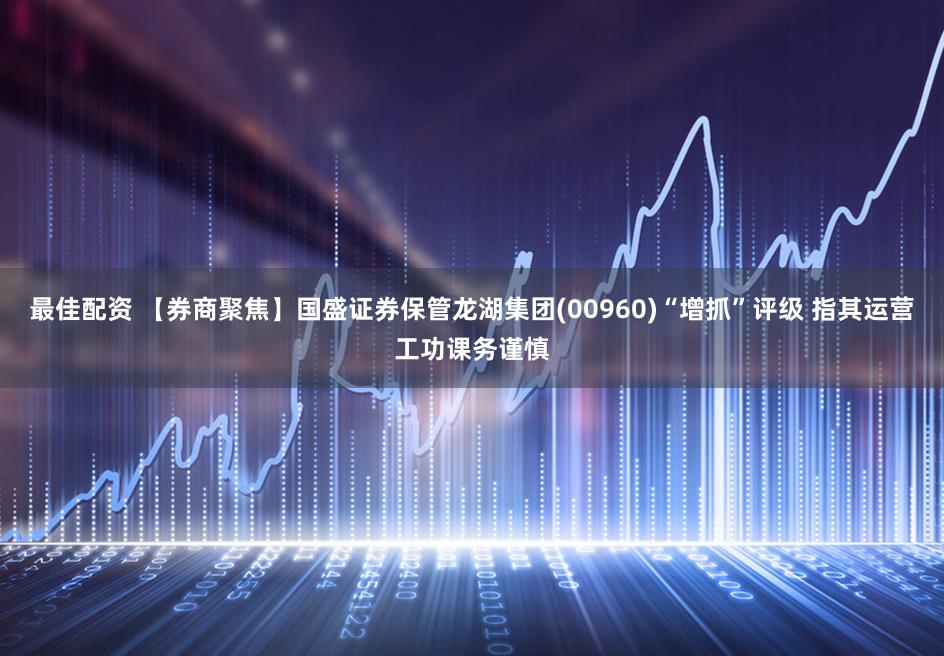 最佳配资 【券商聚焦】国盛证券保管龙湖集团(00960)“增抓”评级 指其运营工功课务谨慎