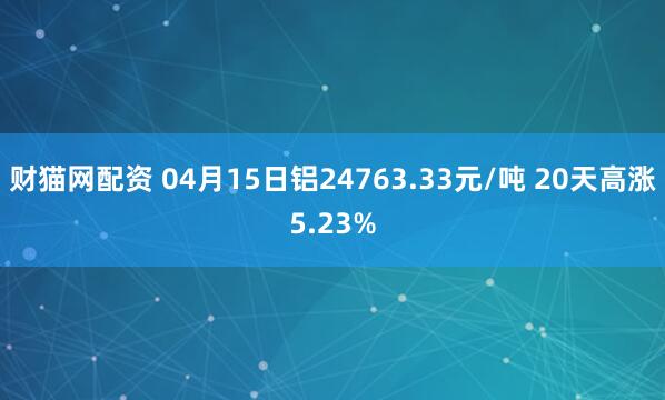 财猫网配资 04月15日铝24763.33元/吨 20天高涨5.23%
