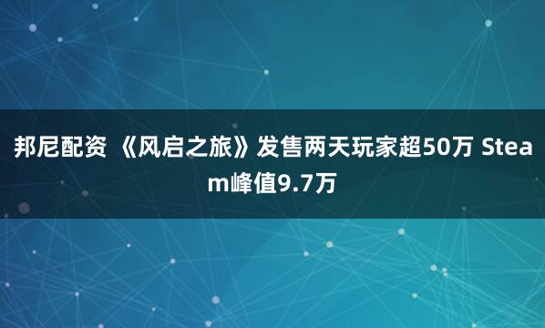 邦尼配资 《风启之旅》发售两天玩家超50万 Steam峰值9.7万