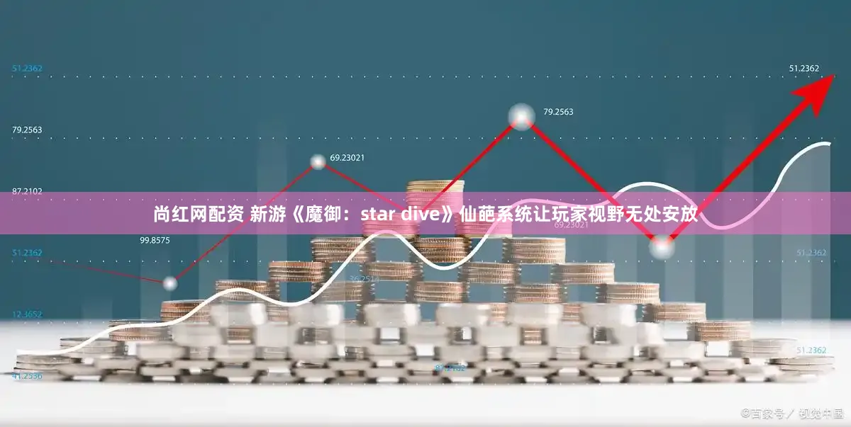 尚红网配资 新游《魔御:star dive》仙葩系统让玩家视野无处安放
