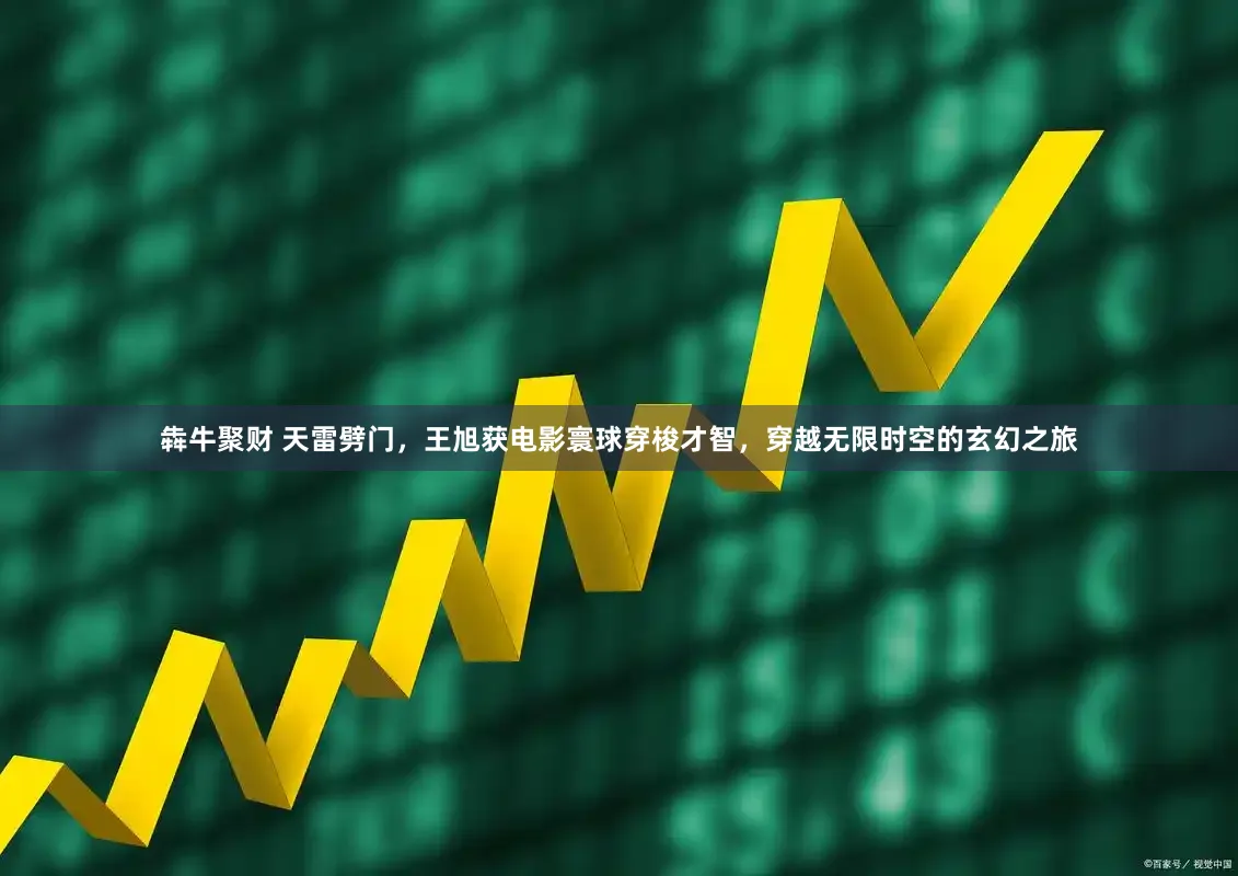 犇牛聚财 天雷劈门,王旭获电影寰球穿梭才智,穿越无限时空的玄幻之旅