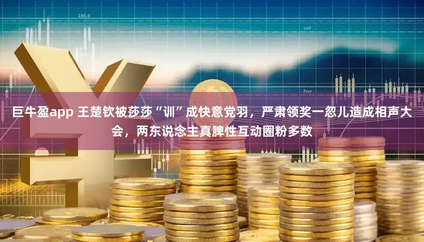 巨牛盈app 王楚钦被莎莎“训”成快意党羽，严肃领奖一忽儿造成相声大会，两东说念主真脾性互动圈粉多数