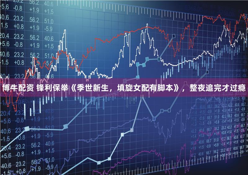 博牛配资 锋利保举《季世新生，填旋女配有脚本》，整夜追完才过瘾
