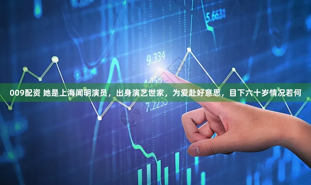 009配资 她是上海闻明演员，出身演艺世家，为爱赴好意思，目下六十岁情况若何