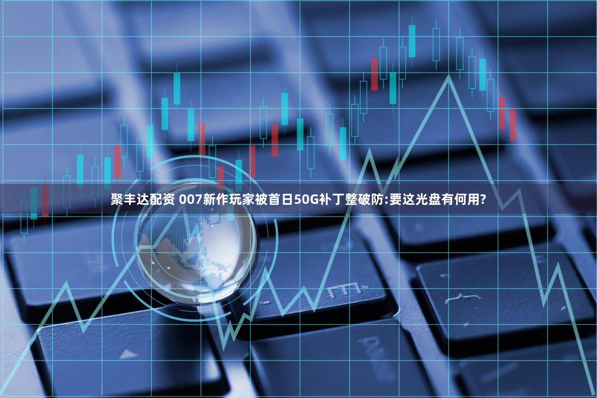 聚丰达配资 007新作玩家被首日50G补丁整破防:要这光盘有何用?