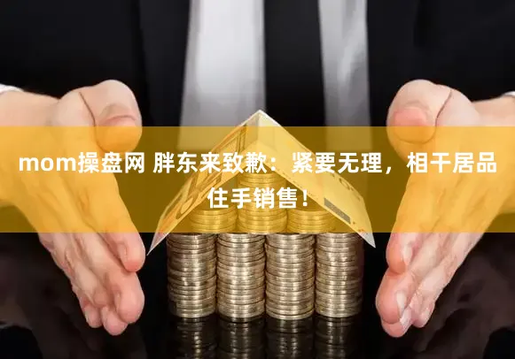 mom操盘网 胖东来致歉：紧要无理，相干居品住手销售！