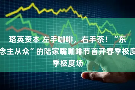 珞英资本 左手咖啡，右手茶！“东说念主从众”的陆家嘴咖啡节首开春季极度场
