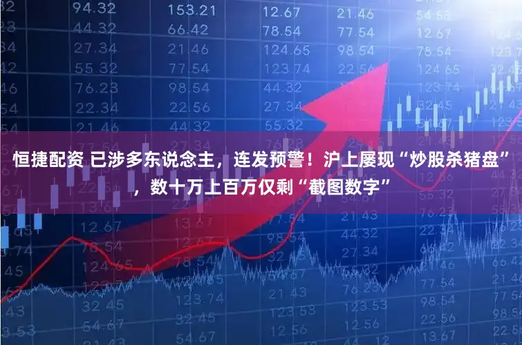 恒捷配资 已涉多东说念主，连发预警！沪上屡现“炒股杀猪盘”，数十万上百万仅剩“截图数字”