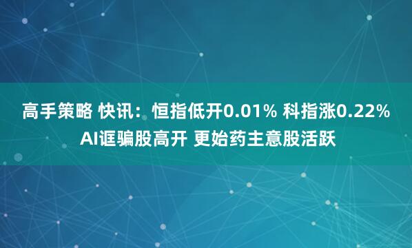 高手策略 快讯：恒指低开0.01% 科指涨0.22% AI诓骗股高开 更始药主意股活跃