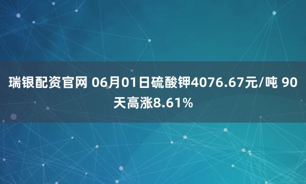 瑞银配资官网 06月01日硫酸钾4076.67元/吨 90天高涨8.61%