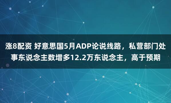 涨8配资 好意思国5月ADP论说线路，私营部门处事东说念主数增多12.2万东说念主，高于预期
