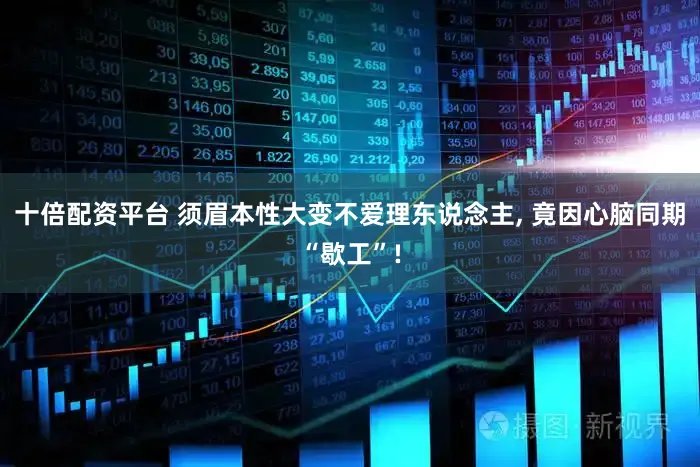 十倍配资平台 须眉本性大变不爱理东说念主, 竟因心脑同期“歇工”!