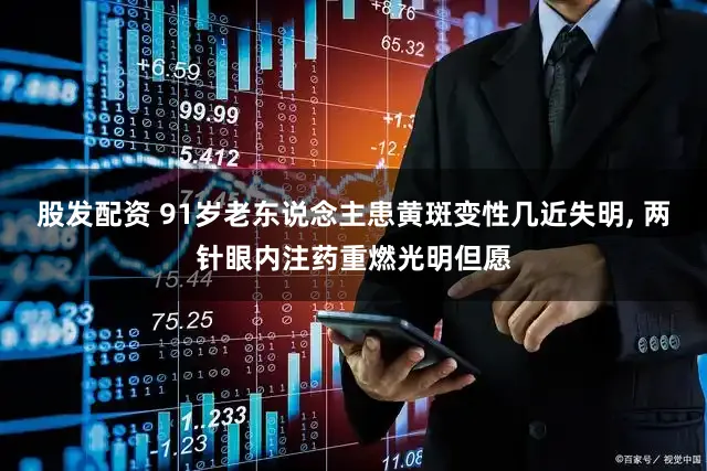 股发配资 91岁老东说念主患黄斑变性几近失明, 两针眼内注药重燃光明但愿