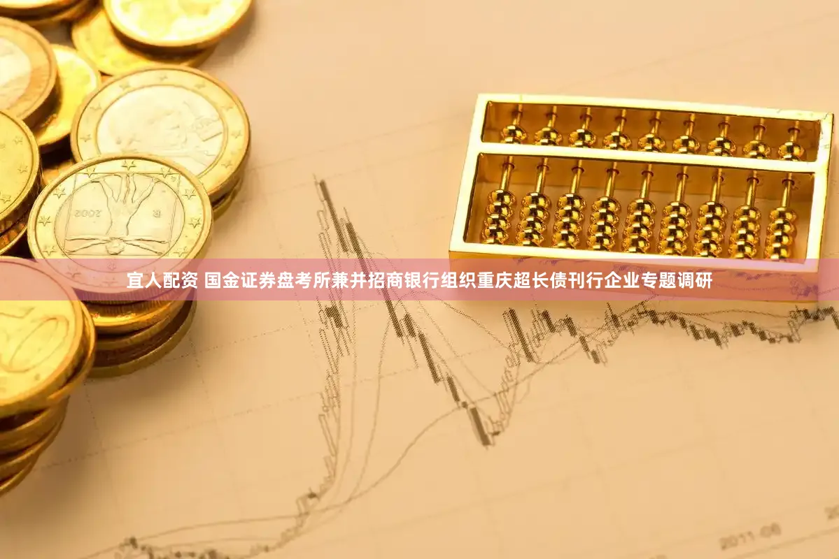 宜人配资 国金证券盘考所兼并招商银行组织重庆超长债刊行企业专题调研