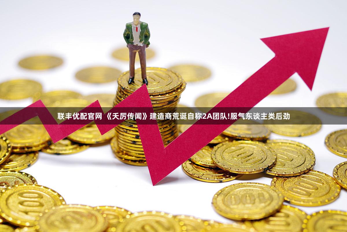 联丰优配官网 《夭厉传闻》建造商荒诞自称2A团队!服气东谈主类后劲