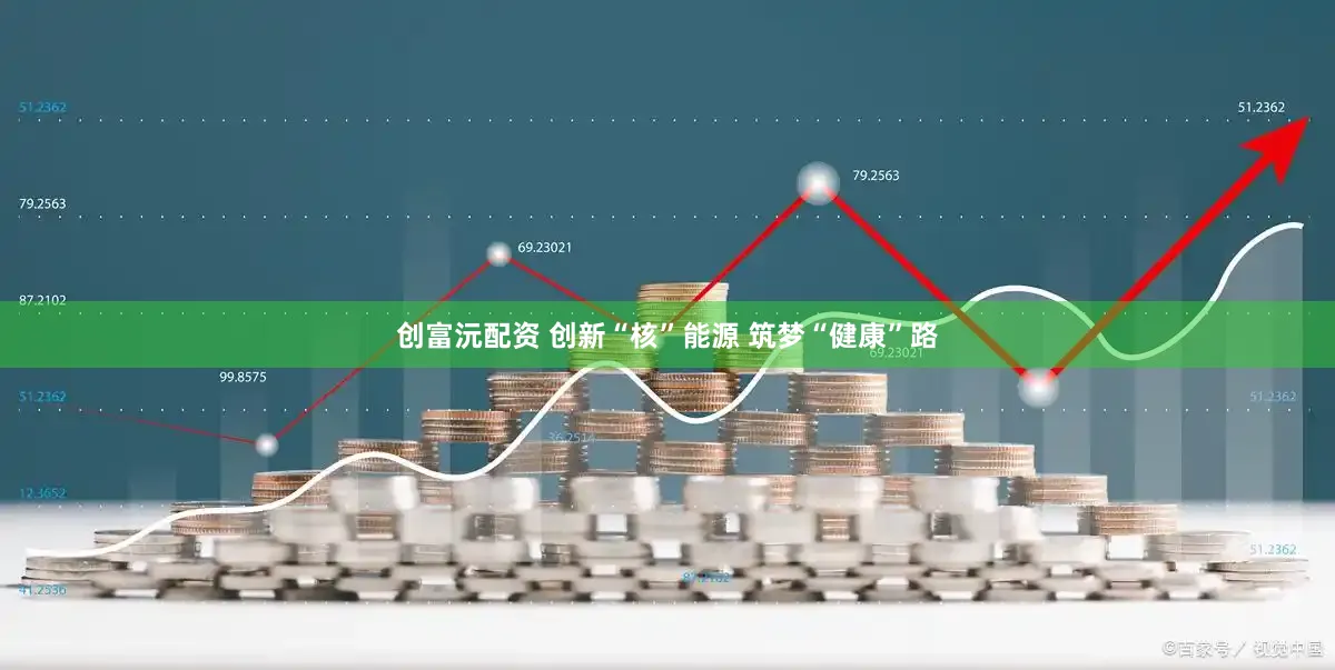 创富沅配资 创新“核”能源 筑梦“健康”路