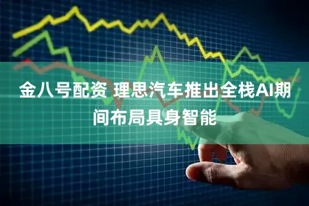 金八号配资 理思汽车推出全栈AI期间布局具身智能