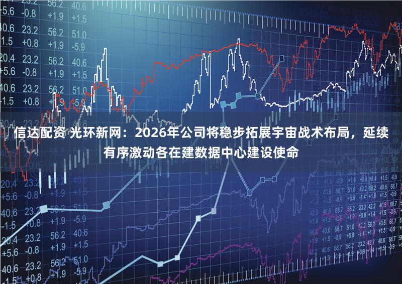 信达配资 光环新网：2026年公司将稳步拓展宇宙战术布局，延续有序激动各在建数据中心建设使命