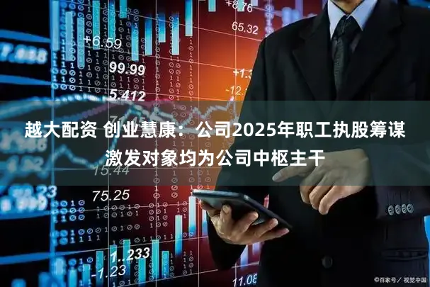 越大配资 创业慧康：公司2025年职工执股筹谋激发对象均为公司中枢主干