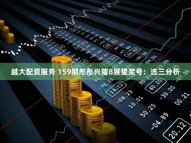 越大配资服务 159期彤彤兴隆8展望奖号：选三分析