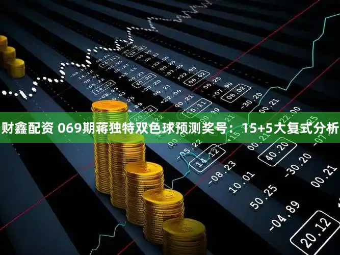 财鑫配资 069期蒋独特双色球预测奖号：15+5大复式分析